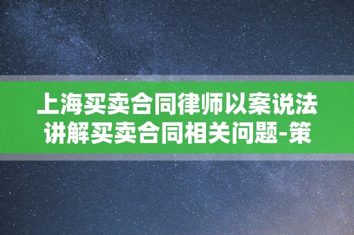上海买卖合同律师以案说法讲解买卖合同相关问题-策法网