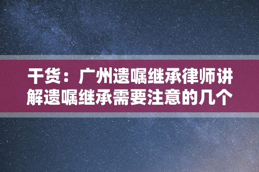 干货：广州遗嘱继承律师讲解遗嘱继承需要注意的几个问题
