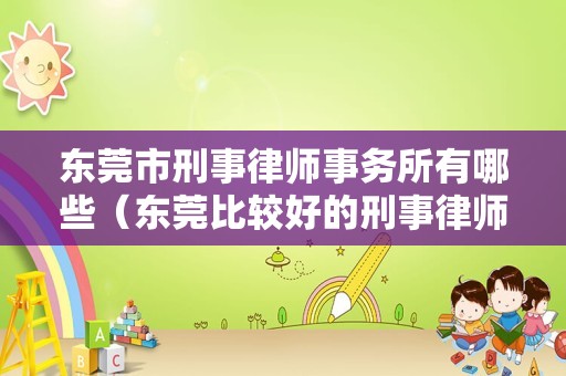 东莞市刑事律师事务所有哪些（东莞比较好的刑事律师）