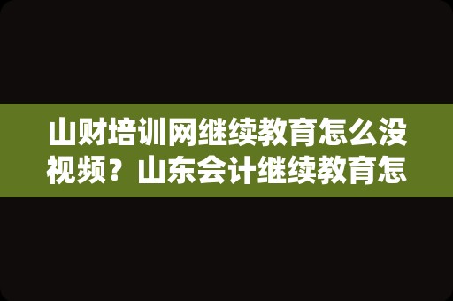 山财培训网继续教育怎么没视频？山东会计继续教育怎么上传到系统？
