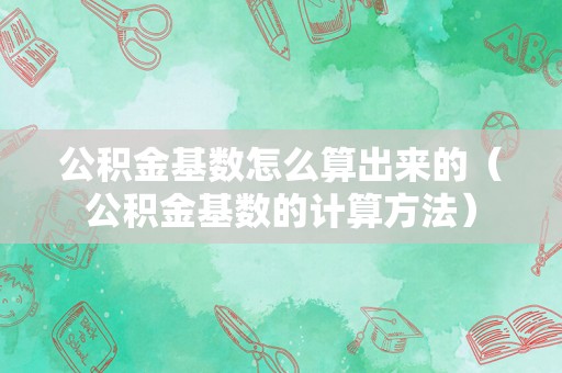 公积金基数怎么算出来的（公积金基数的计算方法）