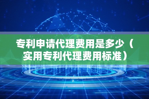 专利申请代理费用是多少（实用专利代理费用标准）