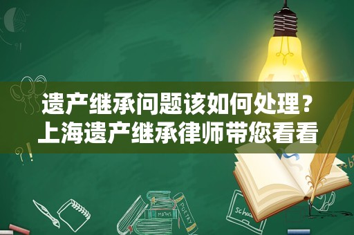 遗产继承问题该如何处理？上海遗产继承律师带您看看律师是怎么做的