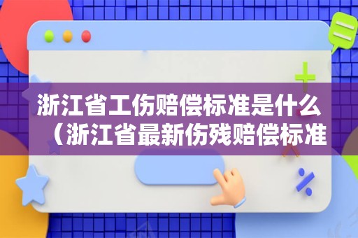 浙江省工伤赔偿标准是什么（浙江省最新伤残赔偿标准）