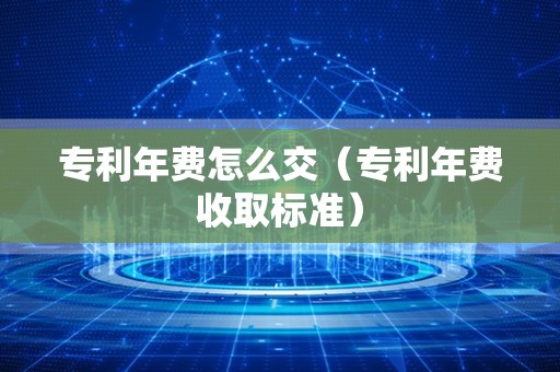 专利年费怎么交（专利年费收取标准）