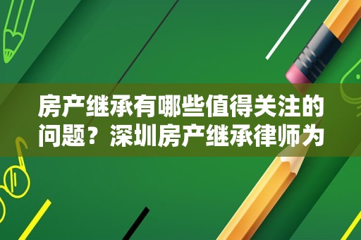 房产继承有哪些值得关注的问题？深圳房产继承律师为您盘点