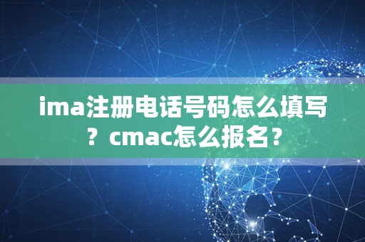 ima注册电话号码怎么填写？cmac怎么报名？