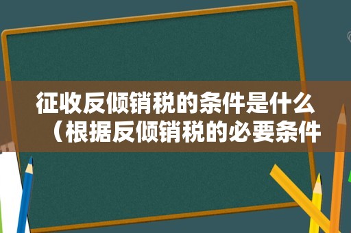 征收反倾销税的条件是什么（根据反倾销税的必要条件）