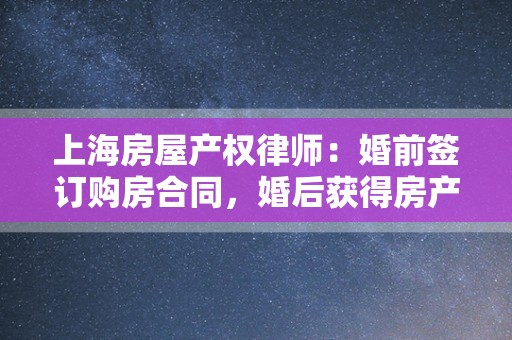 上海房屋产权律师：婚前签订购房合同，婚后获得房产证，请问房屋所有权归谁