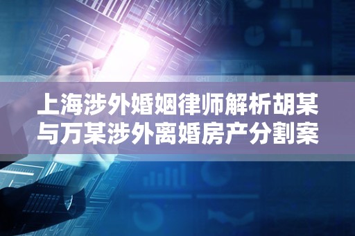 上海涉外婚姻律师解析胡某与万某涉外离婚房产分割案