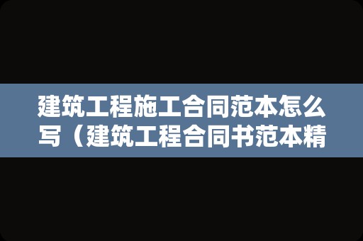 建筑工程施工合同范本怎么写（建筑工程合同书范本精简版）