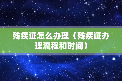 残疾证怎么办理（残疾证办理流程和时间）