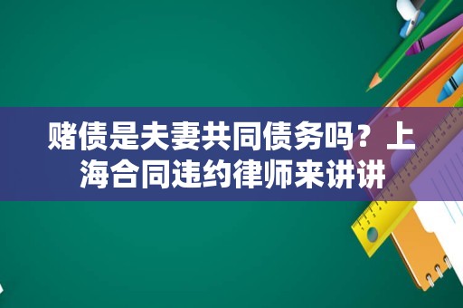 赌债是夫妻共同债务吗？上海合同违约律师来讲讲