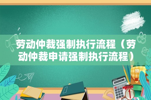 劳动仲裁强制执行流程（劳动仲裁申请强制执行流程）