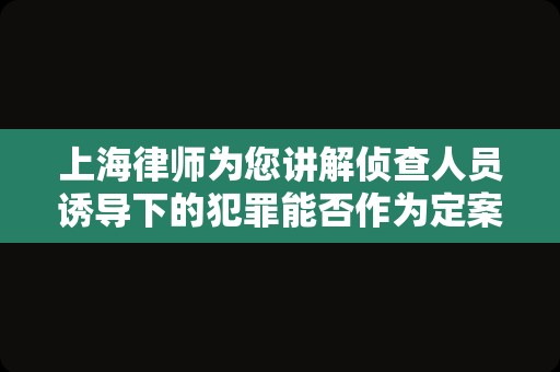 上海律师为您讲解侦查人员诱导下的犯罪能否作为定案依据