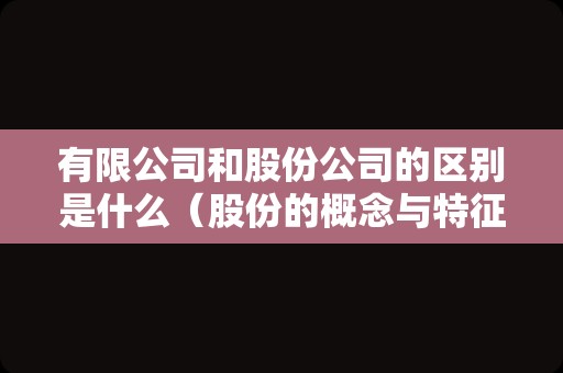 有限公司和股份公司的区别是什么（股份的概念与特征）