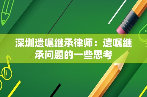 深圳遗嘱继承律师：遗嘱继承问题的一些思考