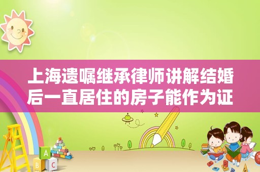 上海遗嘱继承律师讲解结婚后一直居住的房子能作为证据吗