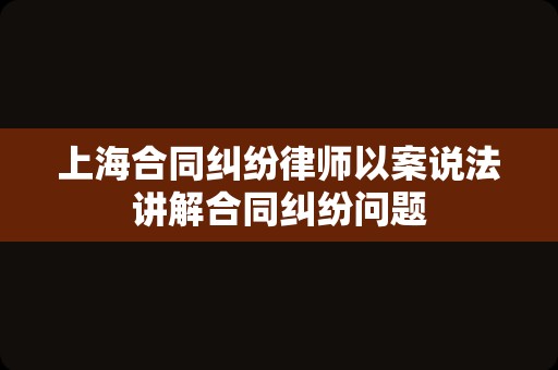 上海合同纠纷律师以案说法讲解合同纠纷问题