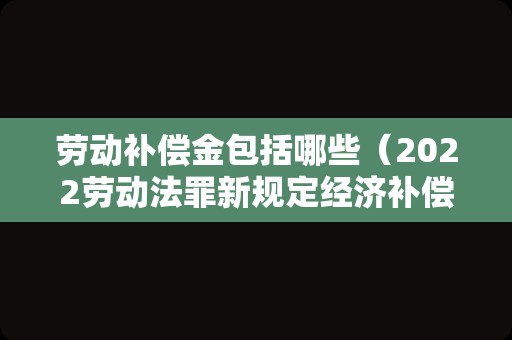 劳动补偿金包括哪些（2022劳动法罪新规定经济补偿金）