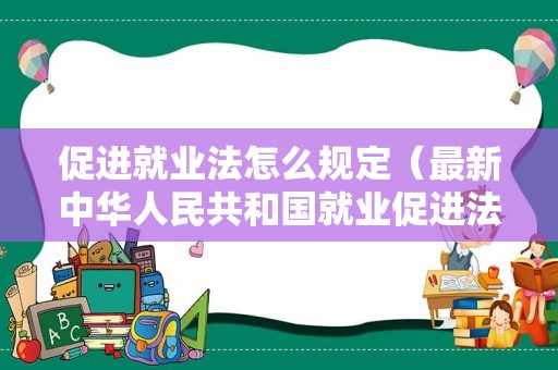 促进就业法怎么规定（最新中华人民共和国就业促进法）