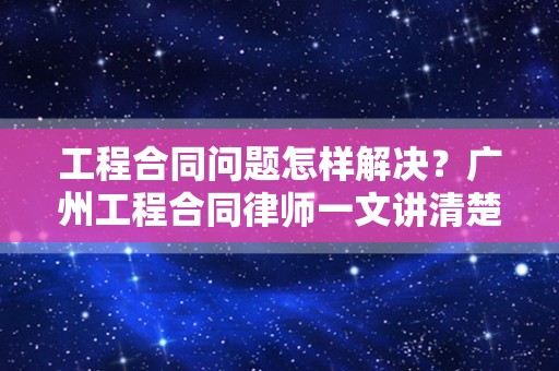 工程合同问题怎样解决？广州工程合同律师一文讲清楚