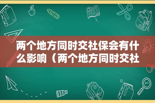 两个地方同时交社保会有什么影响（两个地方同时交社保会的后果）