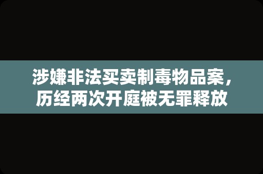 涉嫌非法买卖制毒物品案，历经两次开庭被无罪释放