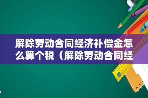 解除劳动合同经济补偿金怎么算个税（解除劳动合同经济补偿金缴税标准）