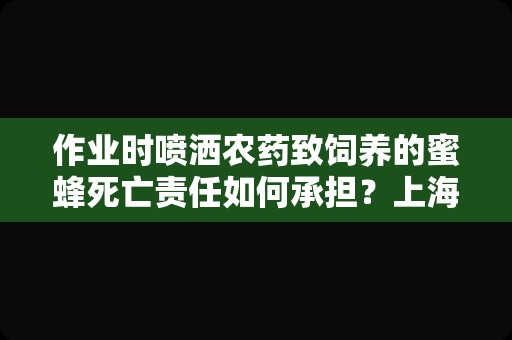 作业时喷洒农药致饲养的蜜蜂死亡责任如何承担？上海民事律师为您讲解