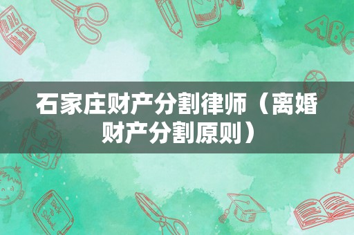 石家庄财产分割律师（离婚财产分割原则）