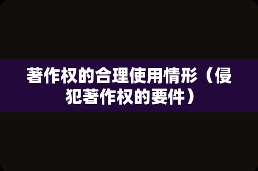 著作权的合理使用情形（侵犯著作权的要件）