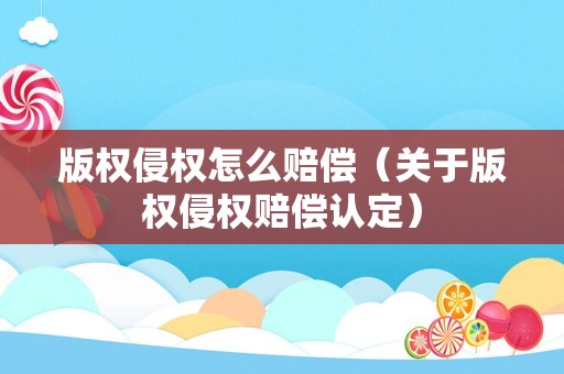 版权侵权怎么赔偿（关于版权侵权赔偿认定）