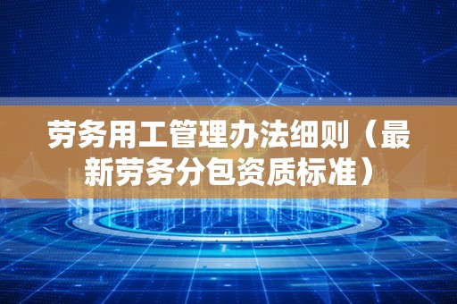 劳务用工管理办法细则（最新劳务分包资质标准）