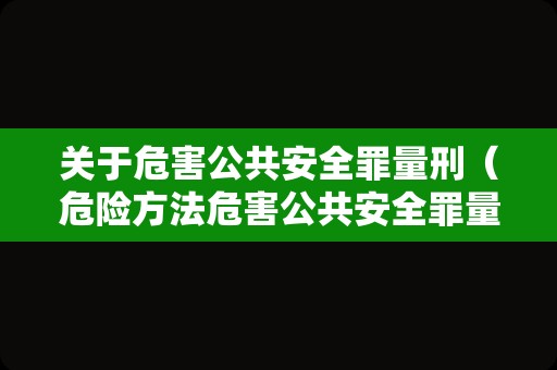 关于危害公共安全罪量刑（危险方法危害公共安全罪量刑）