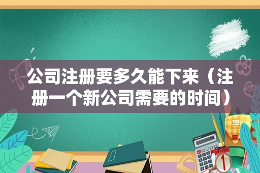 公司注册要多久能下来（注册一个新公司需要的时间）