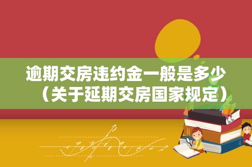 逾期交房违约金一般是多少（关于延期交房国家规定）