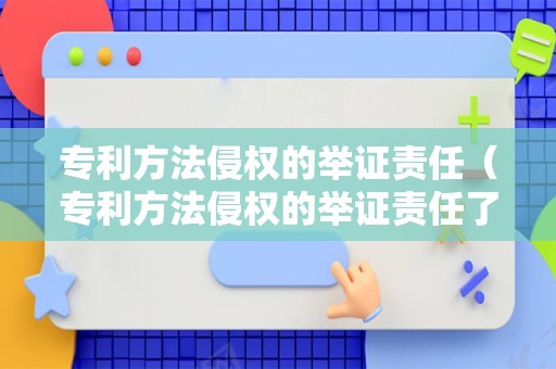 专利方法侵权的举证责任（专利方法侵权的举证责任了解）