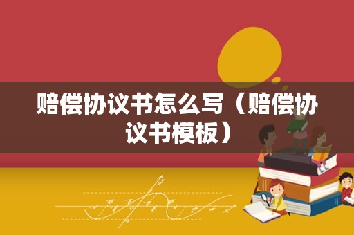 赔偿协议书怎么写（赔偿协议书模板）