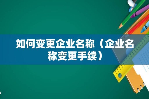 如何变更企业名称（企业名称变更手续）