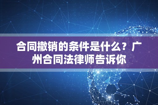 合同撤销的条件是什么？广州合同法律师告诉你