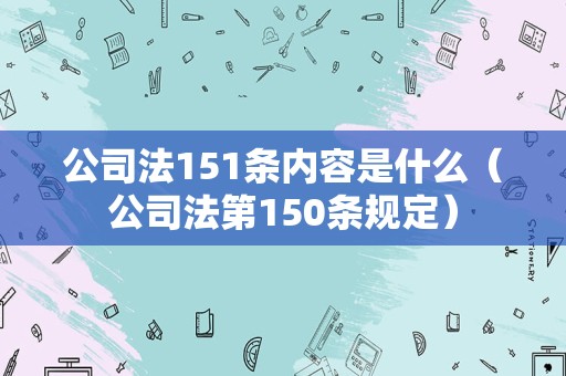 公司法151条内容是什么（公司法第150条规定）