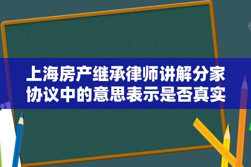 上海房产继承律师讲解分家协议中的意思表示是否真实如何认定