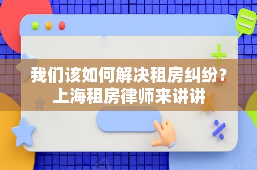 我们该如何解决租房纠纷？上海租房律师来讲讲