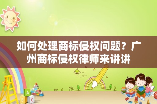 如何处理商标侵权问题？广州商标侵权律师来讲讲