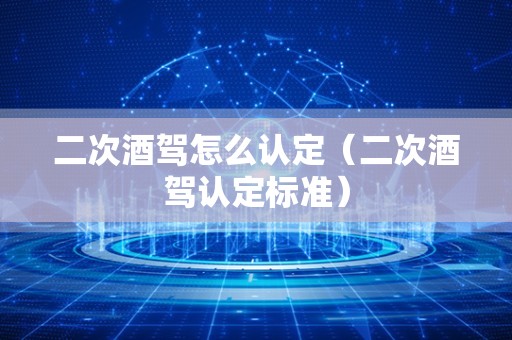 二次酒驾怎么认定(二次酒驾认定标准) 二次酒驾怎么认定(二次酒驾认定标准)