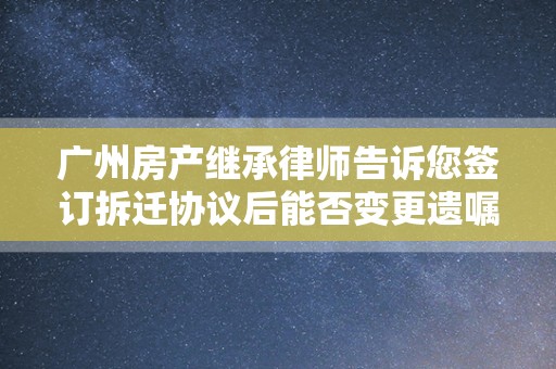 广州房产继承律师告诉您签订拆迁协议后能否变更遗嘱协议