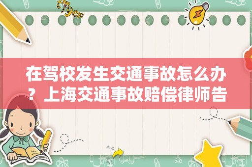在驾校发生交通事故怎么办？上海交通事故赔偿律师告诉你