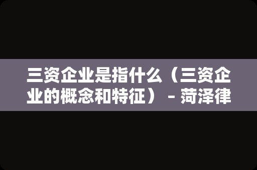 三资企业是指什么（三资企业的概念和特征） – 菏泽律师网