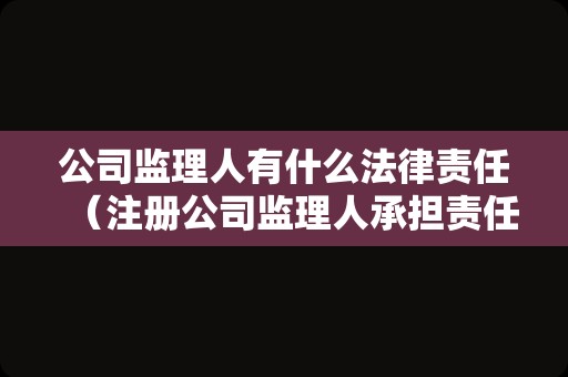 公司监理人有什么法律责任（注册公司监理人承担责任）